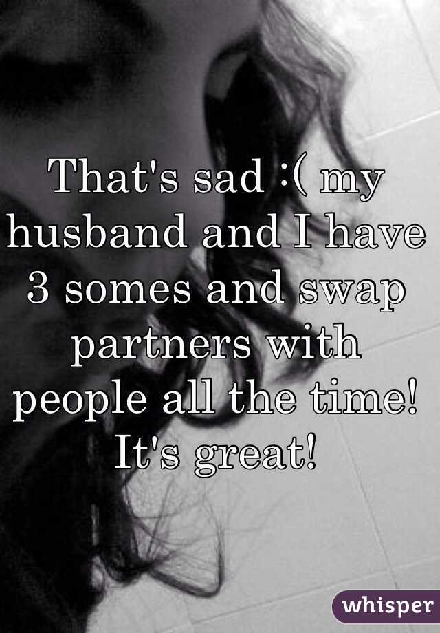 That's sad :( my husband and I have 3 somes and swap partners with people all the time! It's great!