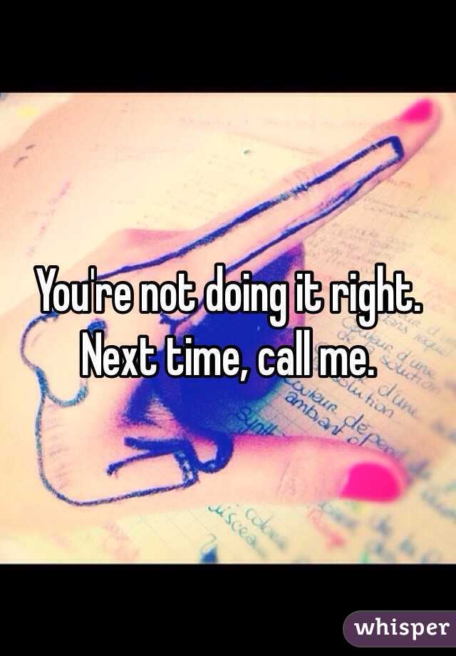 You're not doing it right. Next time, call me. 