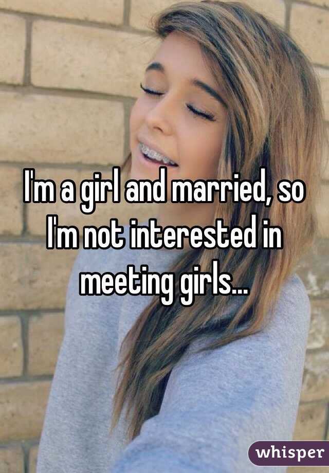 I'm a girl and married, so I'm not interested in meeting girls... 