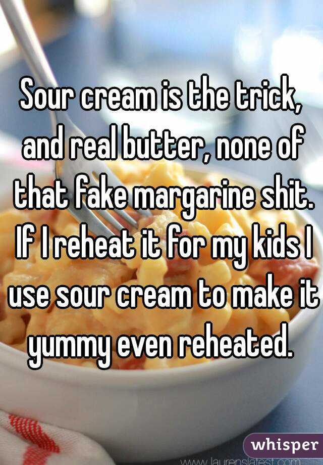 Sour cream is the trick, and real butter, none of that fake margarine shit. If I reheat it for my kids I use sour cream to make it yummy even reheated. 