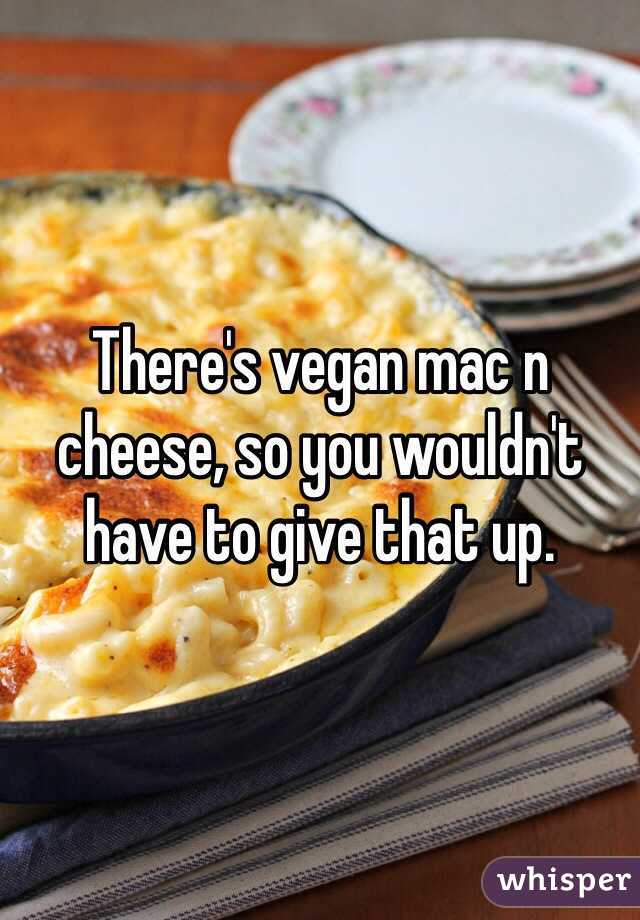 There's vegan mac n cheese, so you wouldn't have to give that up.