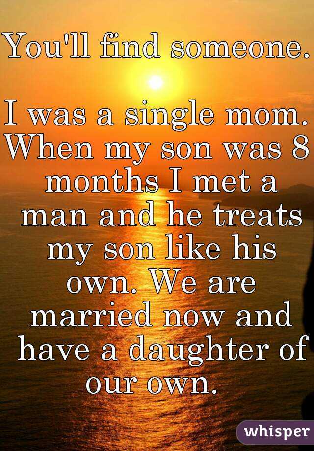 You'll find someone.  
I was a single mom.
When my son was 8 months I met a man and he treats my son like his own. We are married now and have a daughter of our own.  