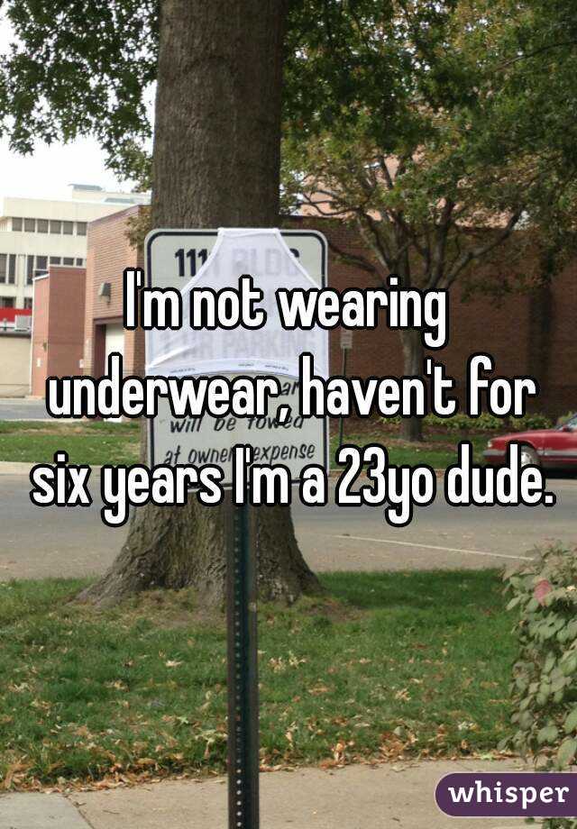 I'm not wearing underwear, haven't for six years I'm a 23yo dude.