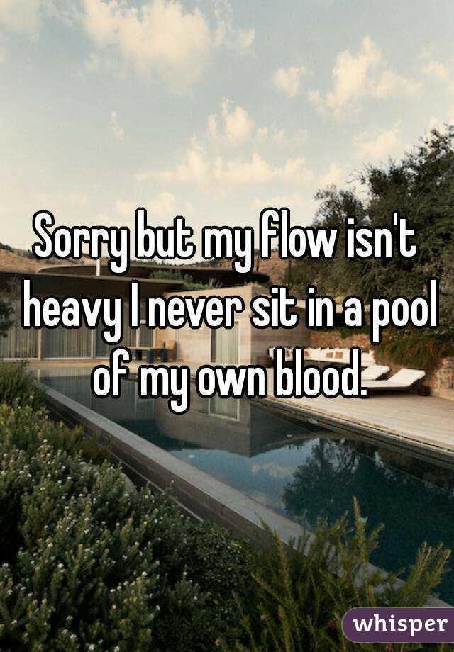 Sorry but my flow isn't heavy I never sit in a pool of my own blood.