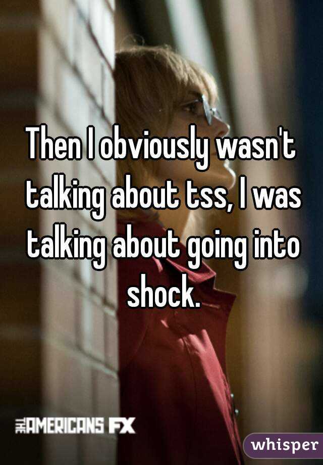 Then I obviously wasn't talking about tss, I was talking about going into shock.