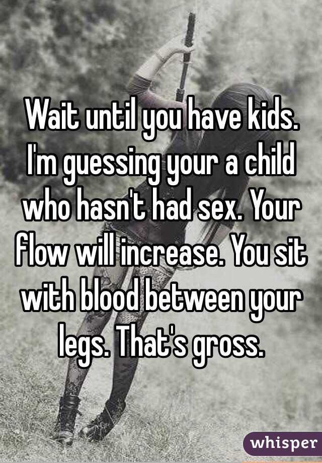 Wait until you have kids. I'm guessing your a child who hasn't had sex. Your flow will increase. You sit with blood between your legs. That's gross. 