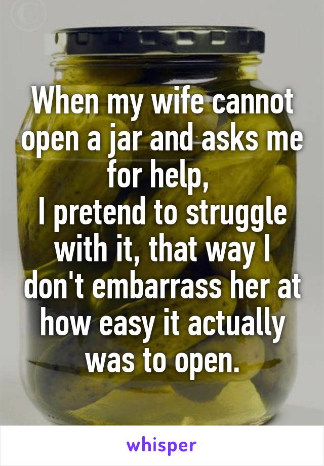 When my wife cannot open a jar and asks me for help, 
I pretend to struggle with it, that way I don't embarrass her at how easy it actually was to open.