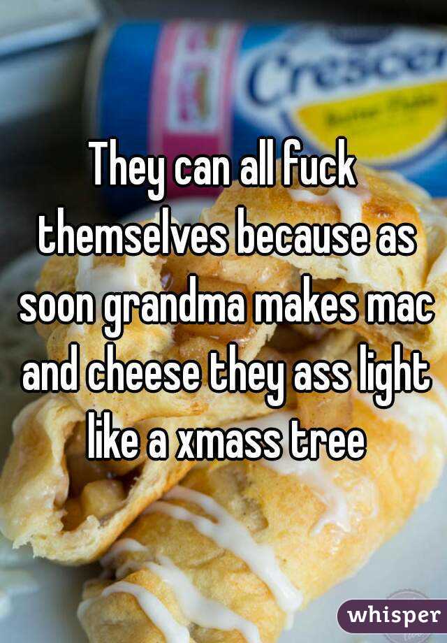 They can all fuck themselves because as soon grandma makes mac and cheese they ass light like a xmass tree