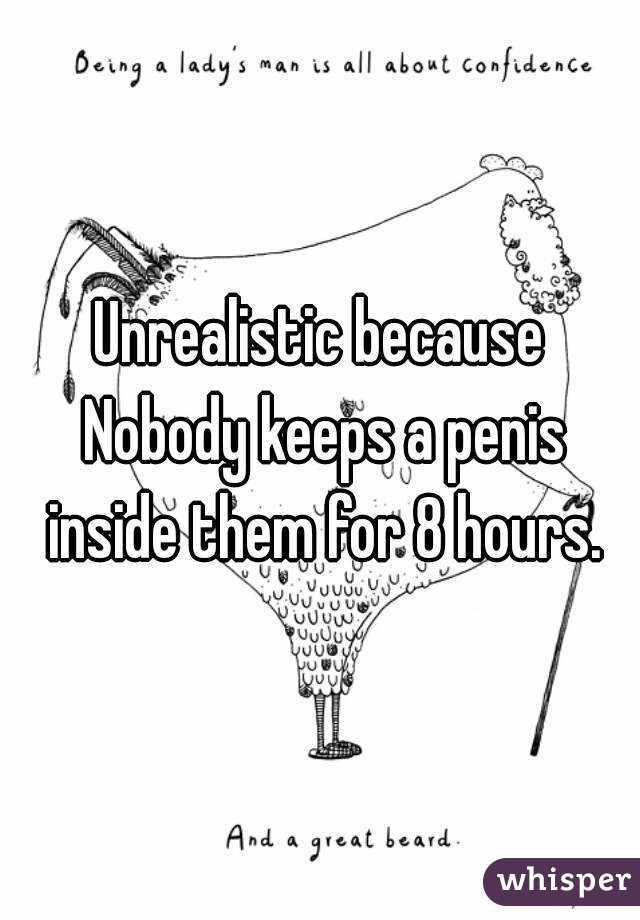 Unrealistic because Nobody keeps a penis inside them for 8 hours.