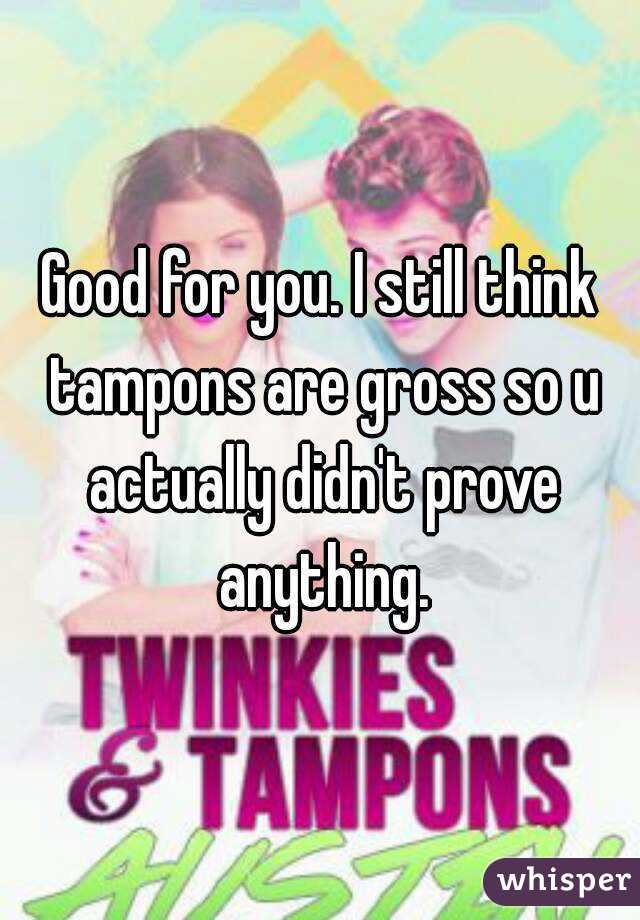 Good for you. I still think tampons are gross so u actually didn't prove anything.