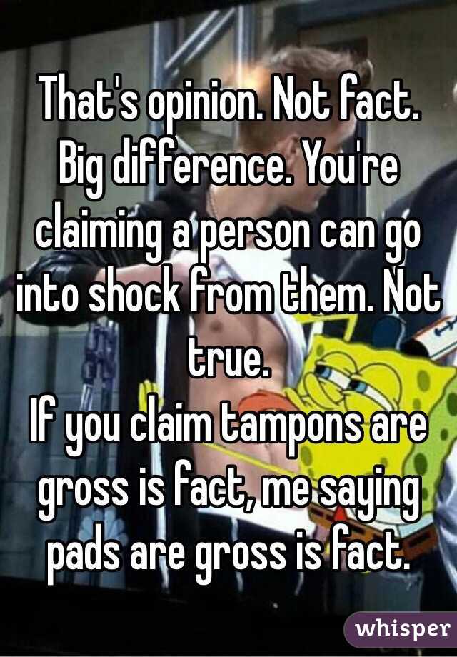 That's opinion. Not fact. Big difference. You're claiming a person can go into shock from them. Not true. 
If you claim tampons are gross is fact, me saying pads are gross is fact. 