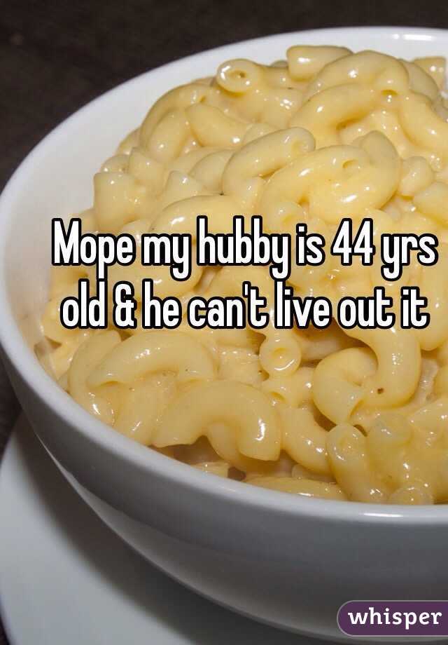 Mope my hubby is 44 yrs old & he can't live out it