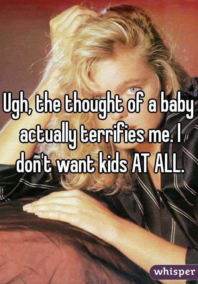 Ugh, the thought of a baby actually terrifies me. I don't want kids AT ALL.