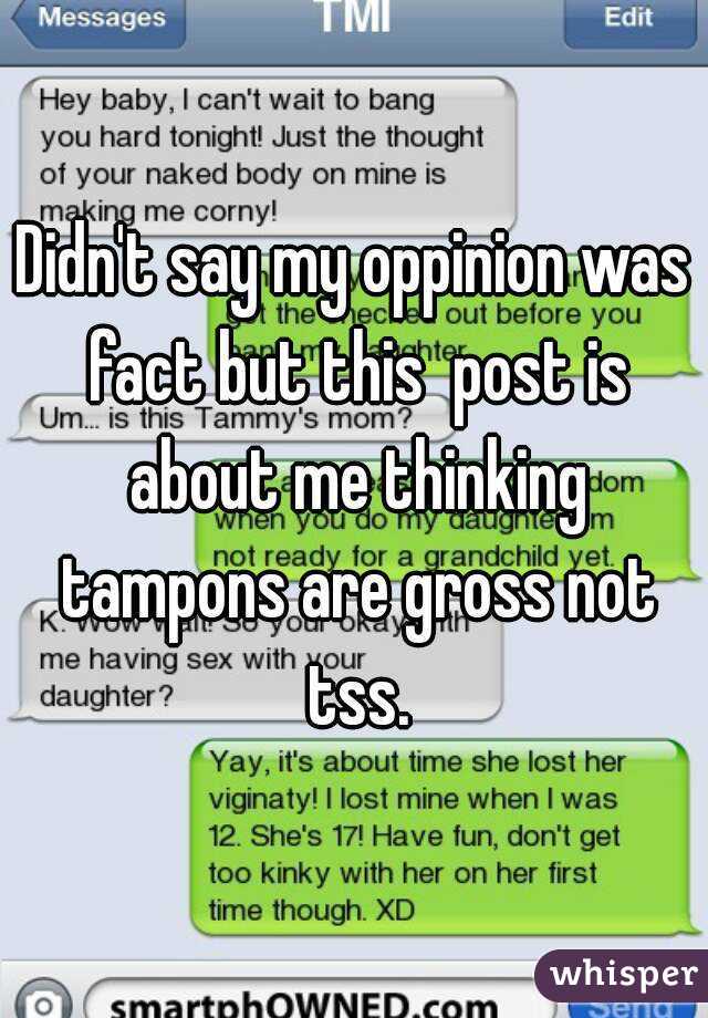 Didn't say my oppinion was fact but this  post is about me thinking tampons are gross not tss.