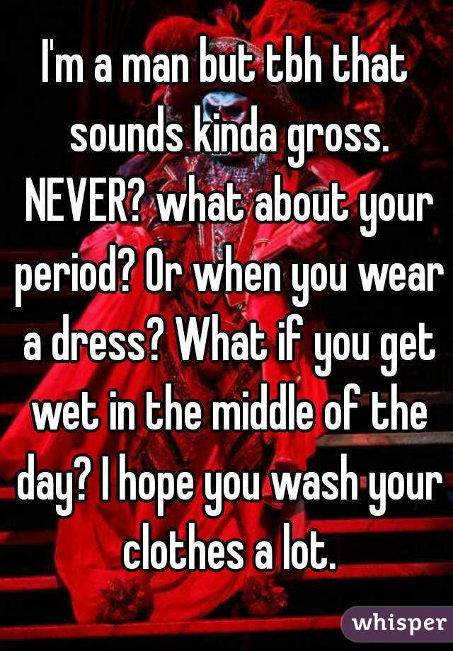 I'm a man but tbh that sounds kinda gross. NEVER? what about your period? Or when you wear a dress? What if you get wet in the middle of the day? I hope you wash your clothes a lot.