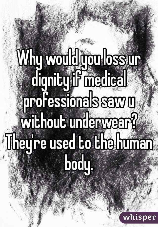 Why would you loss ur dignity if medical professionals saw u without underwear? They're used to the human body. 