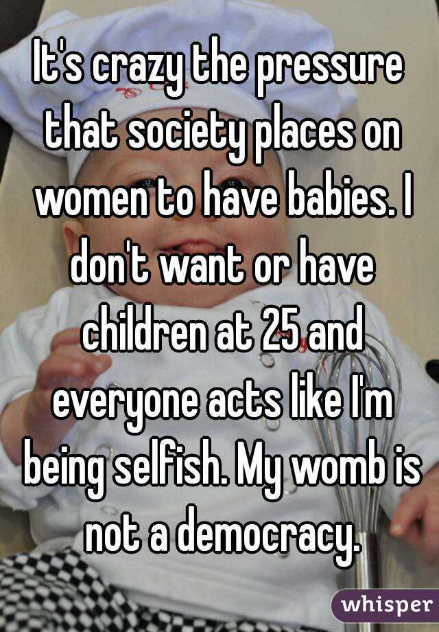 It's crazy the pressure that society places on women to have babies. I don't want or have children at 25 and everyone acts like I'm being selfish. My womb is not a democracy.