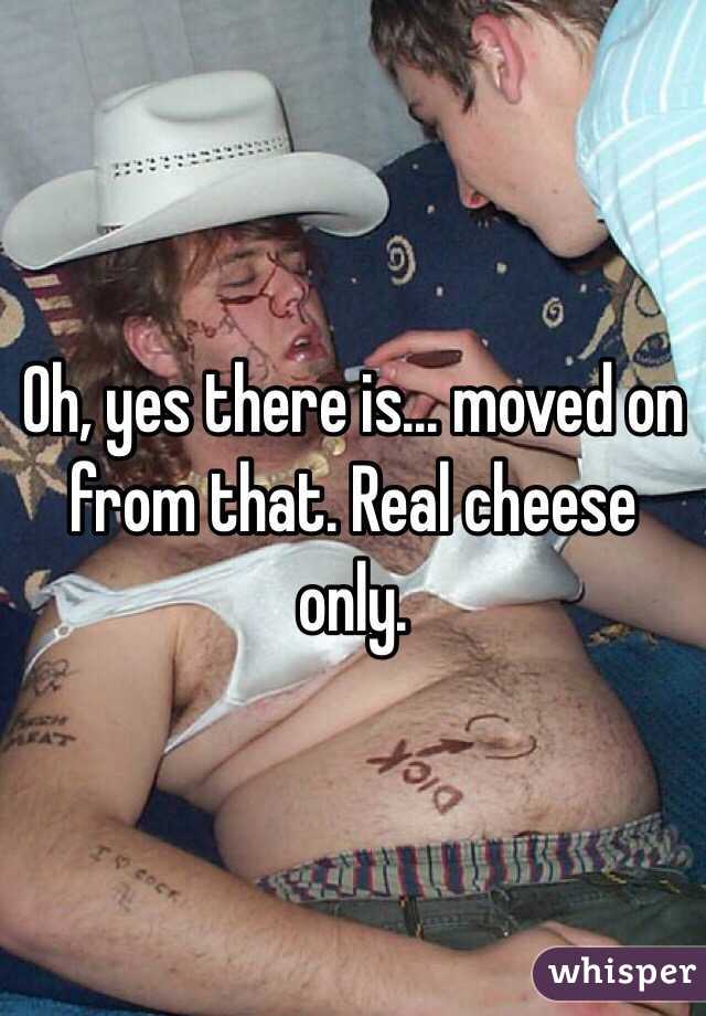 Oh, yes there is... moved on from that. Real cheese only.