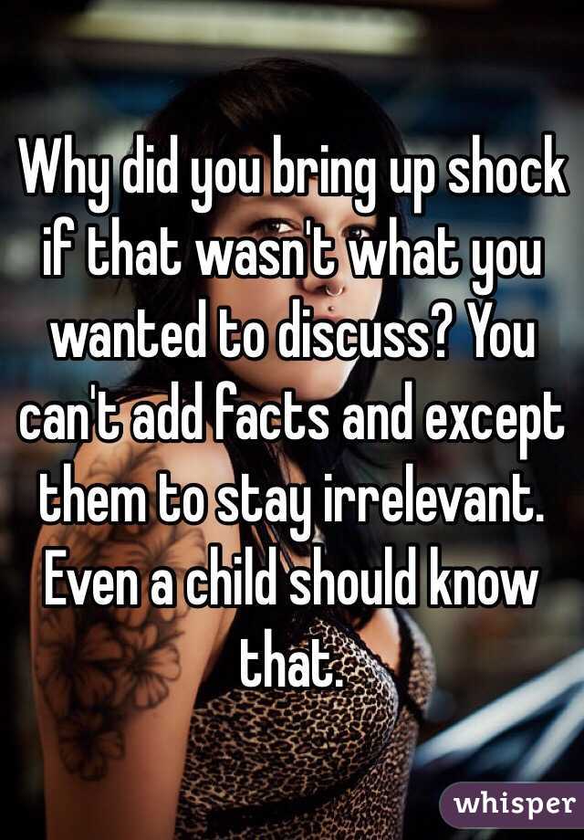 Why did you bring up shock if that wasn't what you wanted to discuss? You can't add facts and except them to stay irrelevant. Even a child should know that. 