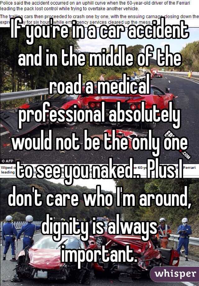 If you're in a car accident and in the middle of the road a medical professional absolutely would not be the only one to see you naked..  Plus I don't care who I'm around, dignity is always important. 