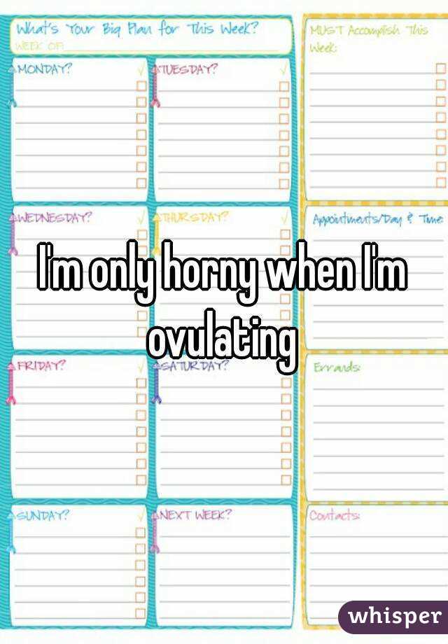 I'm only horny when I'm ovulating 