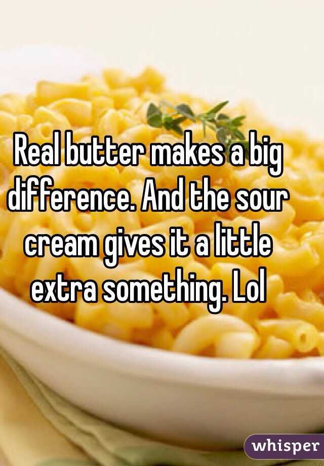 Real butter makes a big difference. And the sour cream gives it a little extra something. Lol