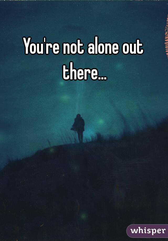 You're not alone out there...