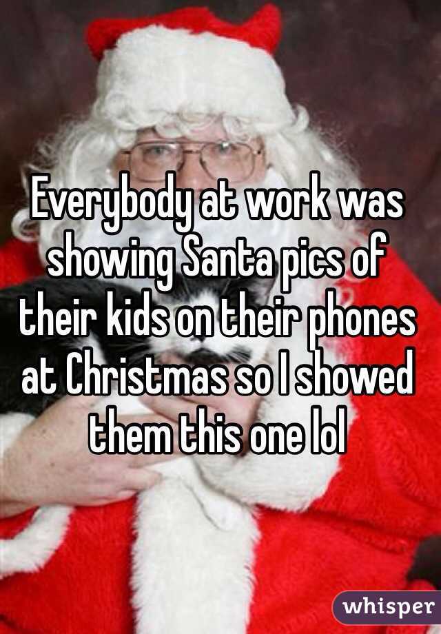 Everybody at work was showing Santa pics of their kids on their phones 
at Christmas so I showed them this one lol