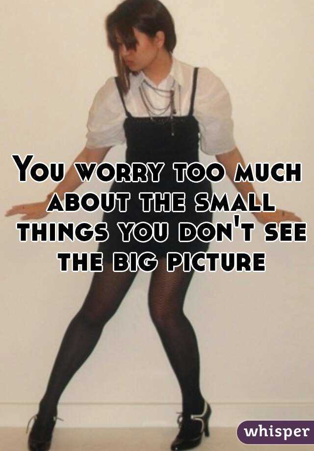 You worry too much about the small things you don't see the big picture