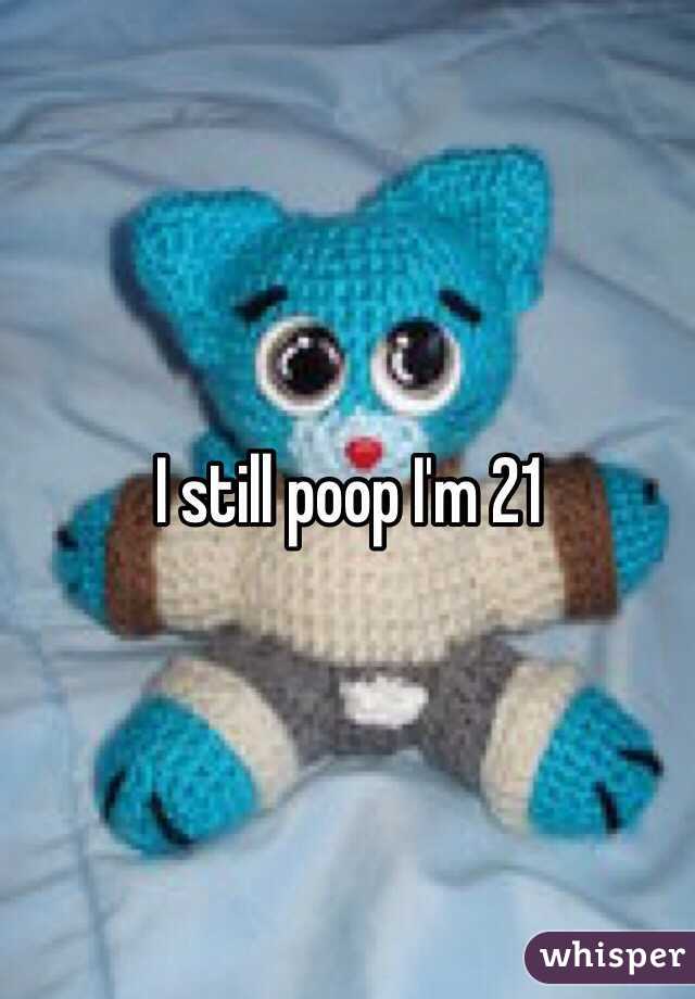 I still poop I'm 21