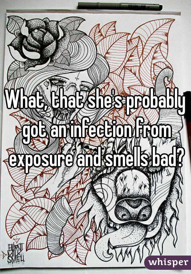 What, that she's probably got an infection from exposure and smells bad?