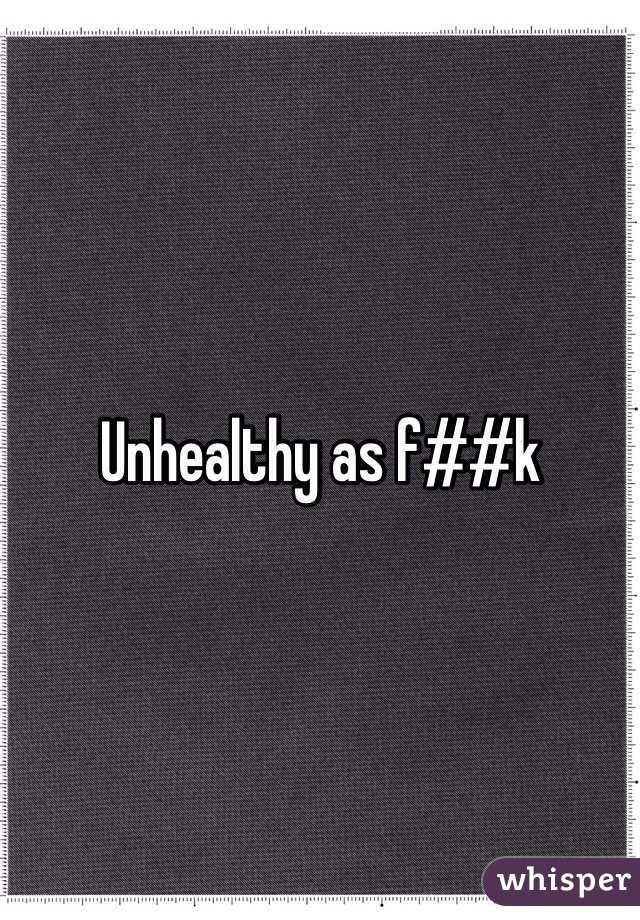 Unhealthy as f##k