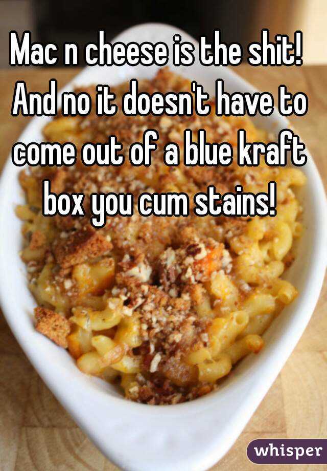 Mac n cheese is the shit! And no it doesn't have to come out of a blue kraft box you cum stains!