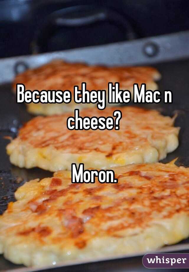 Because they like Mac n cheese?

Moron.