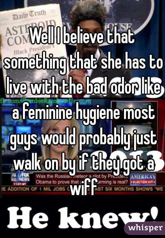 Well I believe that something that she has to live with the bad odor like a feminine hygiene most guys would probably just walk on by if they got a wiff