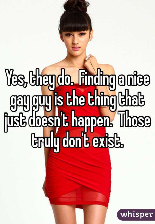 Yes, they do.  Finding a nice gay guy is the thing that just doesn't happen.  Those truly don't exist.