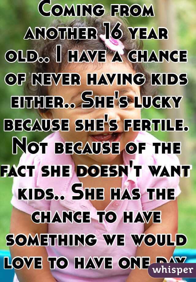 Coming from another 16 year old.. I have a chance of never having kids either.. She's lucky because she's fertile. Not because of the fact she doesn't want kids.. She has the chance to have something we would love to have one day. 