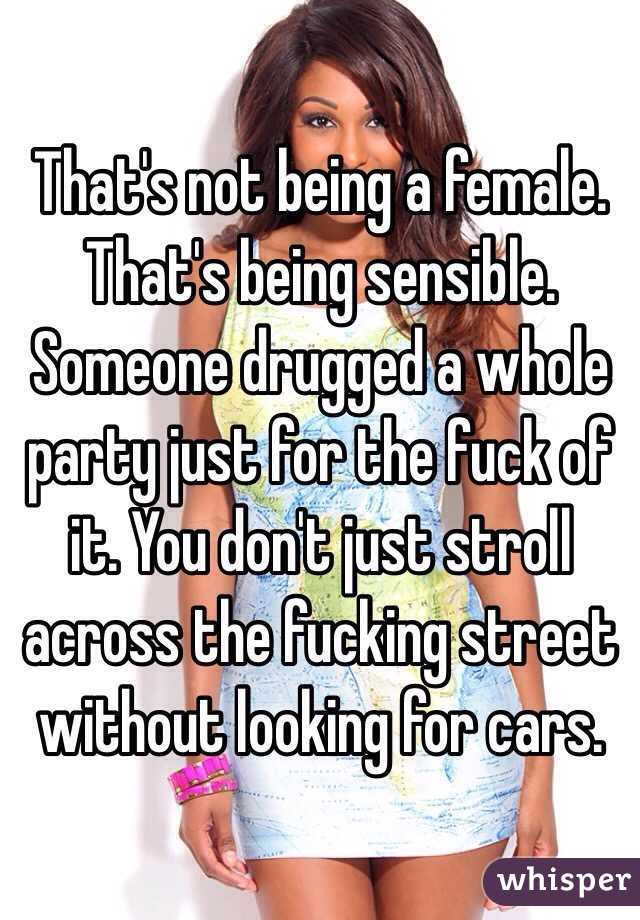 That's not being a female. That's being sensible. Someone drugged a whole party just for the fuck of it. You don't just stroll across the fucking street without looking for cars. 