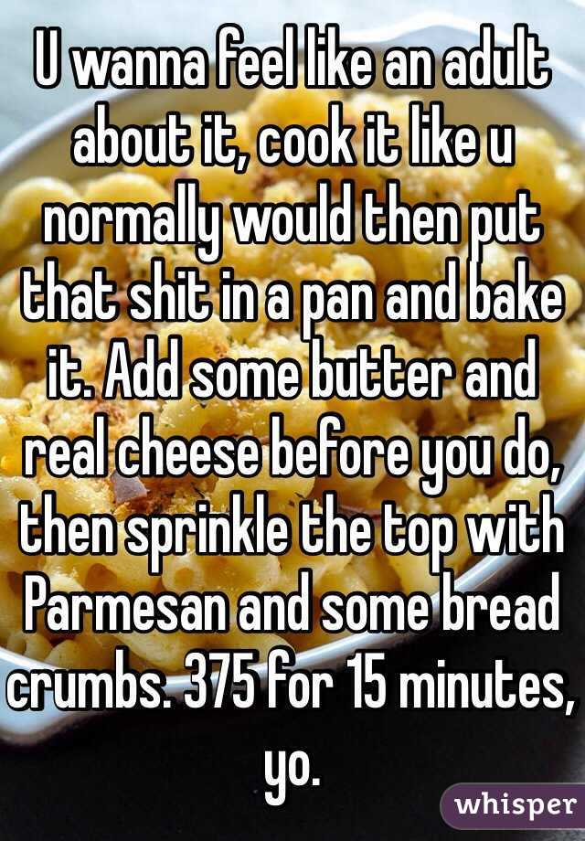 U wanna feel like an adult about it, cook it like u normally would then put that shit in a pan and bake it. Add some butter and real cheese before you do, then sprinkle the top with Parmesan and some bread crumbs. 375 for 15 minutes, yo. 