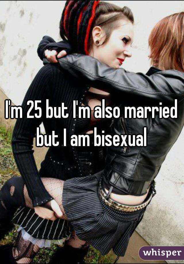 I'm 25 but I'm also married but I am bisexual 