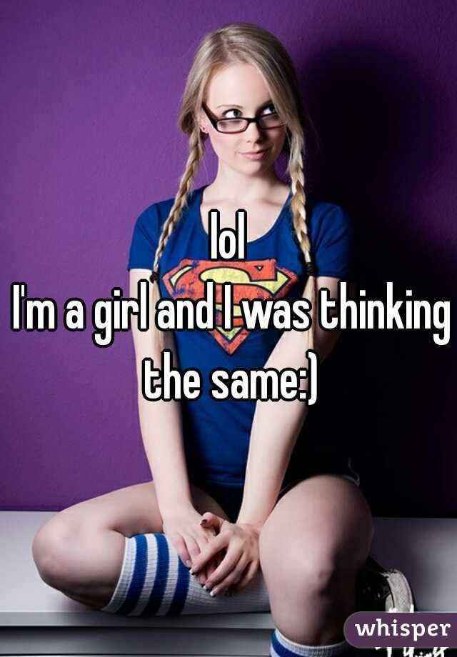 lol
 I'm a girl and I was thinking the same:)