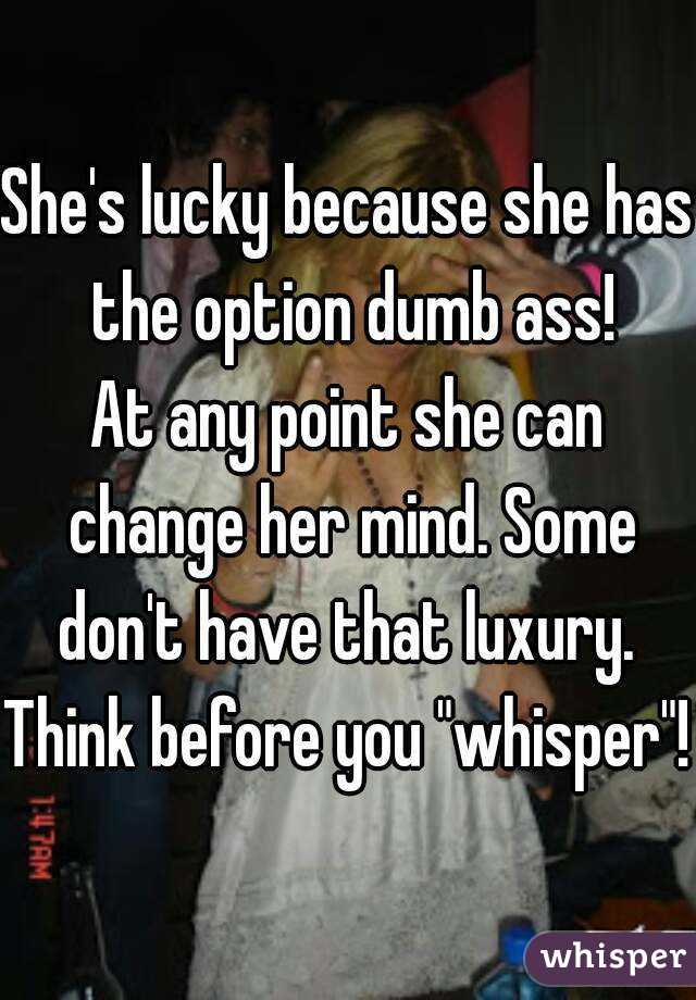 She's lucky because she has the option dumb ass!
At any point she can change her mind. Some don't have that luxury. 
Think before you "whisper"!