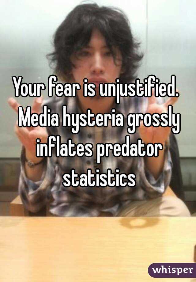 Your fear is unjustified.  Media hysteria grossly inflates predator statistics