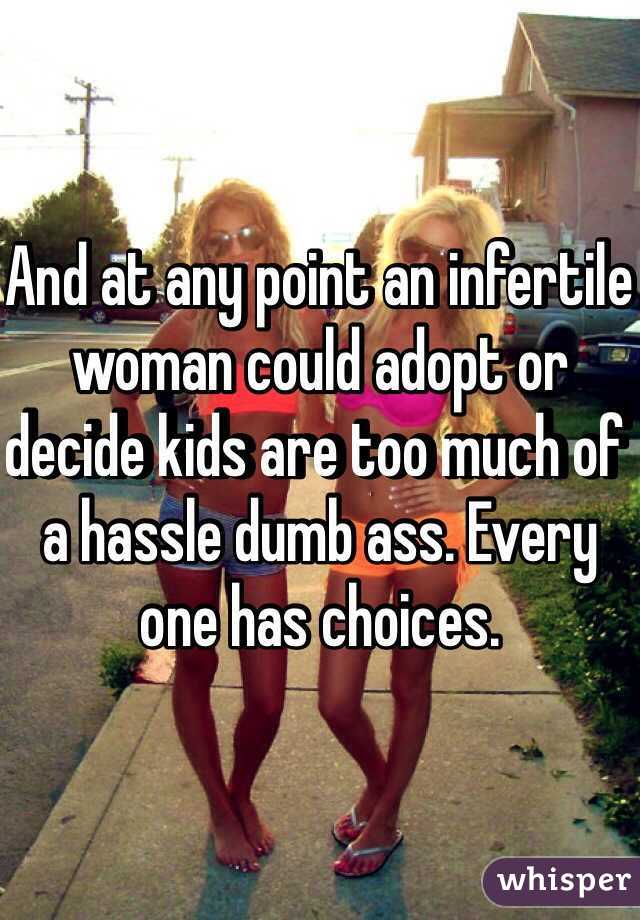 And at any point an infertile woman could adopt or decide kids are too much of a hassle dumb ass. Every one has choices.