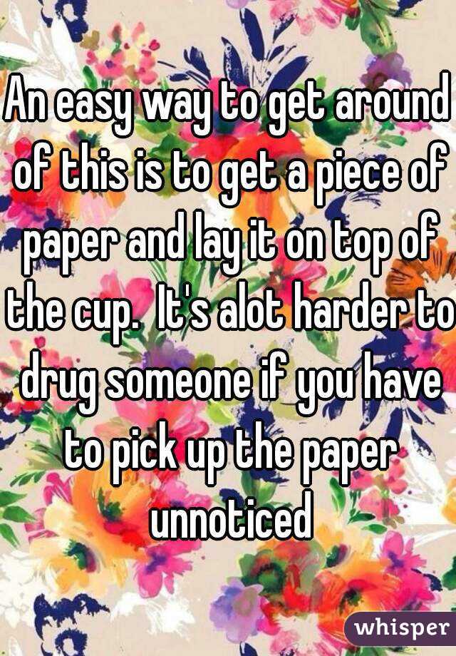 An easy way to get around of this is to get a piece of paper and lay it on top of the cup.  It's alot harder to drug someone if you have to pick up the paper unnoticed