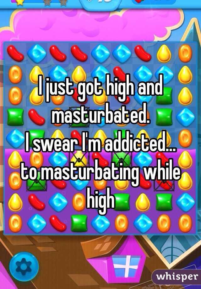 I just got high and masturbated. 
I swear I'm addicted...
to masturbating while high