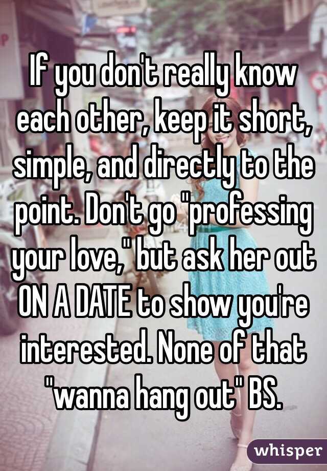 If you don't really know each other, keep it short, simple, and directly to the point. Don't go "professing your love," but ask her out ON A DATE to show you're interested. None of that "wanna hang out" BS.