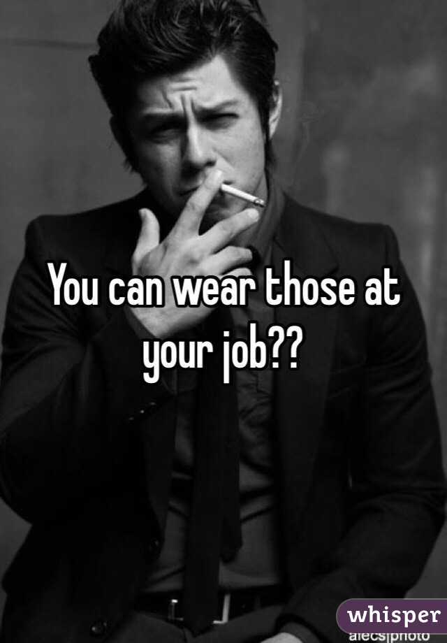 You can wear those at your job??