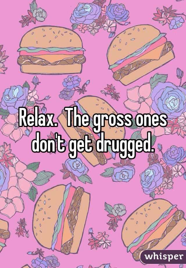 Relax.  The gross ones don't get drugged. 