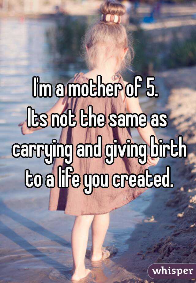 I'm a mother of 5. 
Its not the same as carrying and giving birth to a life you created.